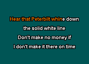 Hear that Peterbilt whine down

the solid white line

Don't make no money if

I don't make it there on time