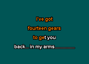 I've got

fourteen gears

to get you

back... in my arms .................