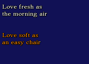 Love fresh as
the morning air

Love soft as
an easy chair