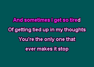 And sometimes I get so tired

0f getting tied up in my thoughts

You're the only one that

ever makes it stop