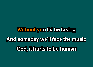 Without you I'd be losing

And someday we'll face the music

God, it hurts to be human