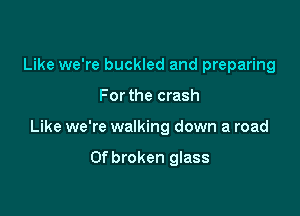 Like we're buckled and preparing

For the crash

Like we're walking down a road

0f broken glass