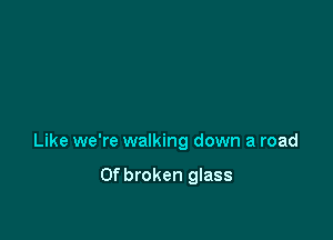 Like we're walking down a road

0f broken glass