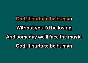 God, it hurts to be human

Without you I'd be losing

And someday we'll face the music

God, it hurts to be human