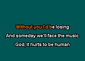 Without you I'd be losing

And someday we'll face the music

God, it hurts to be human