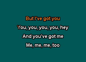 But I've got you

You, you, you, you, hey

And you've got me

Me, me, me, too