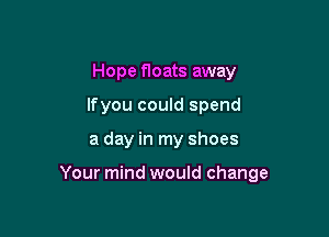 Hope floats away
lfyou could spend

a day in my shoes

Your mind would change