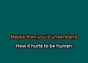 Maybe then you'd understand

How it hurts to be human