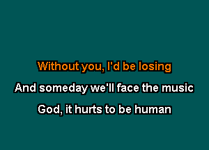 Without you, I'd be losing

And someday we'll face the music

God, it hurts to be human