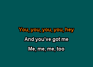 You, you, you, you, hey

And you've got me

Me, me, me, too