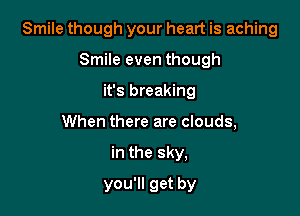 Smile though your heart is aching

Smile even though
it's breaking
When there are clouds,
in the sky,
you'll get by