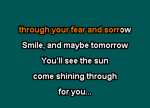 through your fear and sorrow
Smile, and maybe tomorrow

You'll see the sun

come shining through

for you...