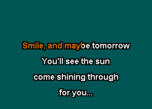 Smile, and maybe tomorrow

You'll see the sun

come shining through

for you...