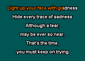 Light up your face with gladness
Hide every trace of sadness
Although atear,
may be ever so near,
That's the time,

you must keep on trying