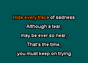 Hide every trace of sadness
Although a tear,
may be ever so near,

That's the time,

you must keep on trying