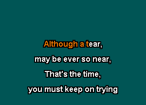 Although atear,
may be ever so near,

That's the time,

you must keep on trying