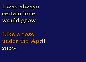 I was always
certain love
would grow

Like a rose
under the April
snow