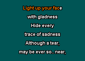 Light up your face
with gladness
Hide every

trace of sadness

Although a tear,

may be ever so.. near,