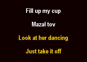 Fill up my cup

Mazal tov

Look at her dancing

Just take it off
