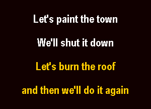 Let's paint the town
We'll shut it down

Let's burn the roof

and then we'll do it again
