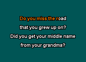 Do you miss the road

that you grew up on?

Did you get your middle name

from your grandma?