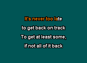 It's never too late

to get back on track

To get at least some,

if not all of it back