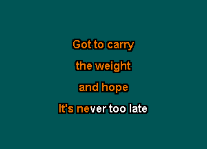 Got to carry

the weight
and hope

It's never too late