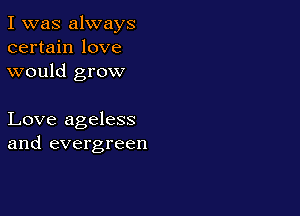 I was always
certain love
would grow

Love ageless
and evergreen