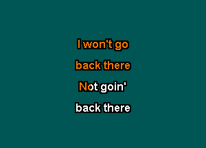I won't go

back there
Not goin'
back there