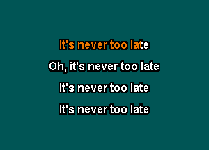 It's never too late

Oh, it's never too late

It's never too late

It's never too late
