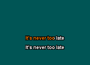 It's never too late

It's never too late