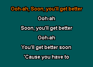 Ooh-ah, Soon, you'll get better

Ooh-ah

Soon, you'll get better
Ooh-ah

You'll get better soon

'Cause you have to