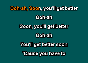 Ooh-ah, Soon, you'll get better

Ooh-ah

Soon, you'll get better
Ooh-ah

You'll get better soon

'Cause you have to