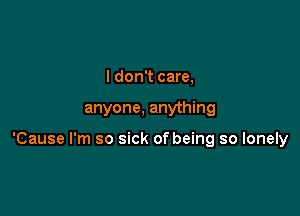 I don't care,

anyone, anything

'Cause I'm so sick of being so lonely