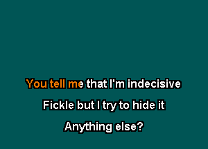 You tell me that I'm indecisive
Fickle but I try to hide it
Anything else?