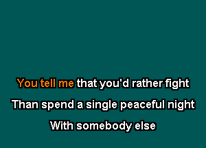 You tell me that you'd rather fight

Than spend a single peaceful night

With somebody else