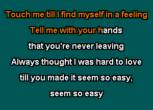 Touch me till I find myselfin afeeling
Tell me with your hands
that you're never leaving
Always thought I was hard to love
till you made it seem so easy,

seem SO easy