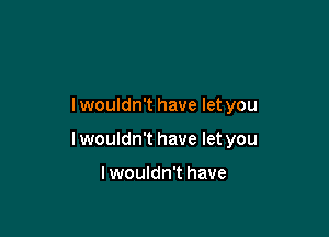 lwouldn't have let you

I wouldn't have let you

lwouldn't have