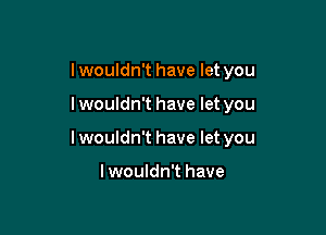 I wouldn't have let you

lwouldn't have let you

I wouldn't have let you

lwouldn't have