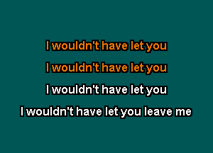 I wouldn't have let you
lwouldn't have let you

I wouldn't have let you

I wouldn't have let you leave me