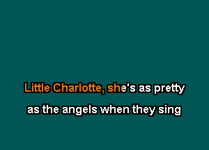Little Charlotte, she's as pretty

as the angels when they sing