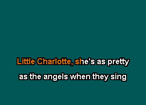 Little Charlotte, she's as pretty

as the angels when they sing