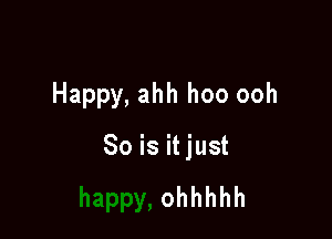 Happy, ahh hoo ooh

So is it just

ohhhhh