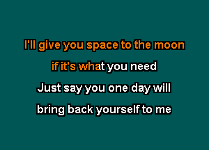 I'll give you space to the moon

if it's what you need

Just say you one day will

bring back yourselfto me