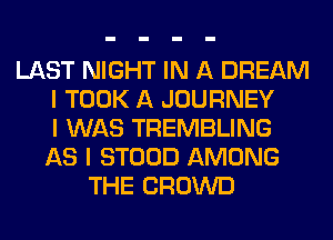 LAST NIGHT IN A DREAM
I TOOK A JOURNEY
I WAS TREMBLING
AS I STOOD AMONG
THE CROWD