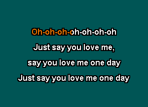 Oh-oh-oh-oh-oh-oh-oh
Just say you love me,

say you love me one day

Just say you love me one day