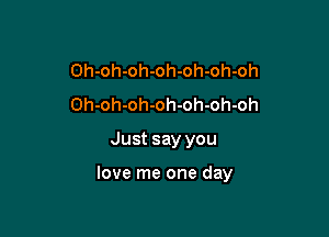 Oh-oh-oh-oh-oh-oh-oh
Oh-oh-oh-oh-oh-oh-oh

Just say you

love me one day