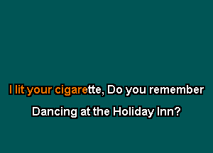 llit your cigarette, Do you remember

Dancing at the Holiday Inn?
