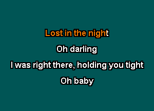 Lost in the night
Oh darling

I was right there, holding you tight
Oh baby