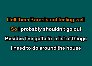 I tell them Karen's not feeling well
So I probably shouldn't go out
Besides I've gotta fix a list ofthings

I need to do around the house